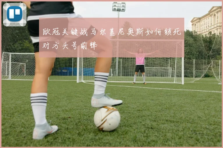 欧冠关键战马尔基尼奥斯如何锁死对方头号前锋