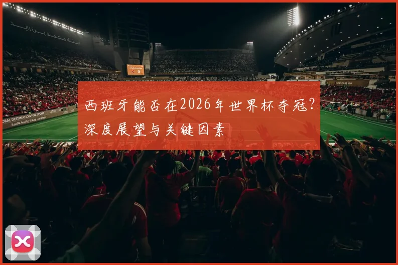 西班牙能否在2026年世界杯夺冠？深度展望与关键因素