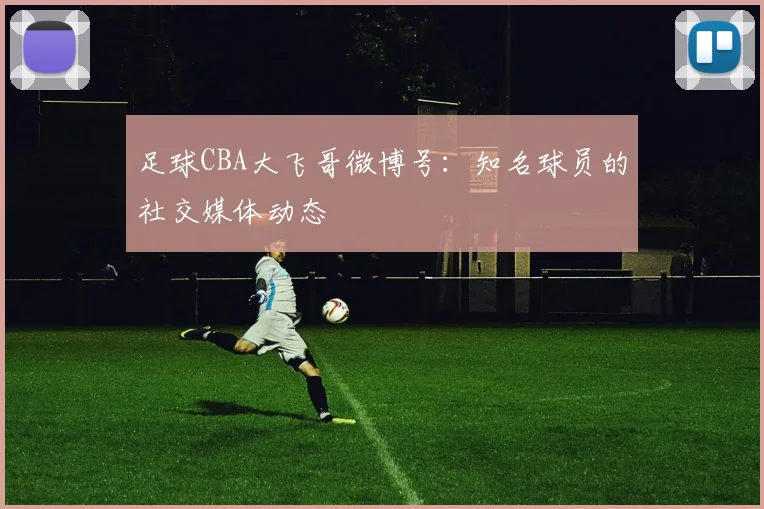 足球CBA大飞哥微博号：知名球员的社交媒体动态
