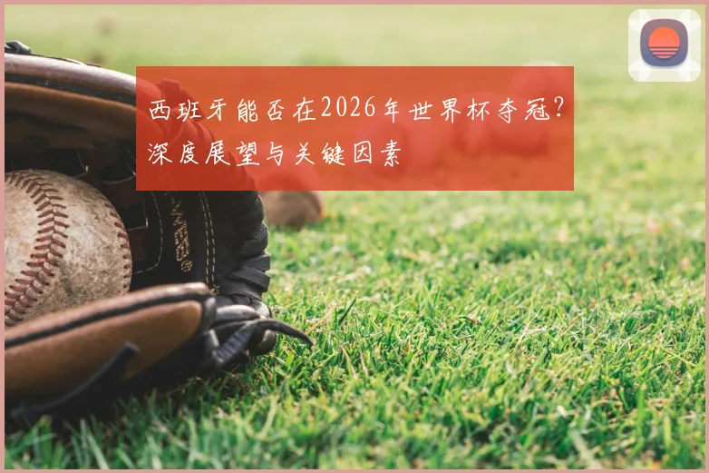 西班牙能否在2026年世界杯夺冠？深度展望与关键因素