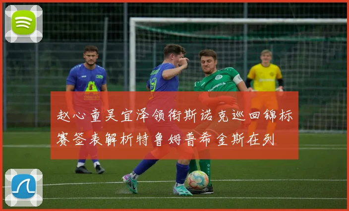 赵心童吴宜泽领衔斯诺克巡回锦标赛签表解析特鲁姆普希金斯在列