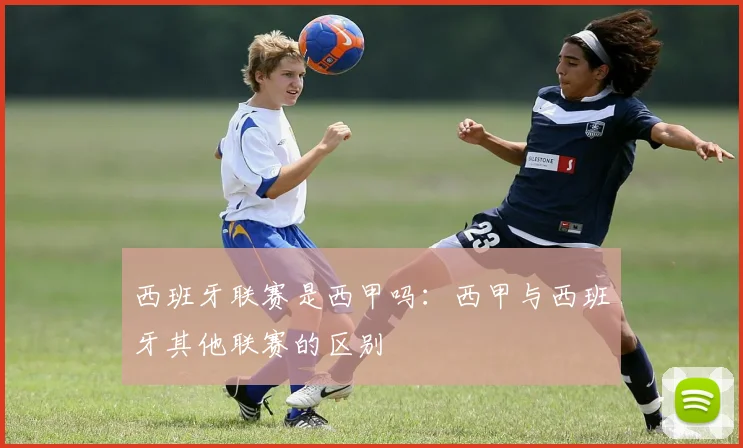 西班牙联赛是西甲吗:西甲与西班牙其他联赛的区别