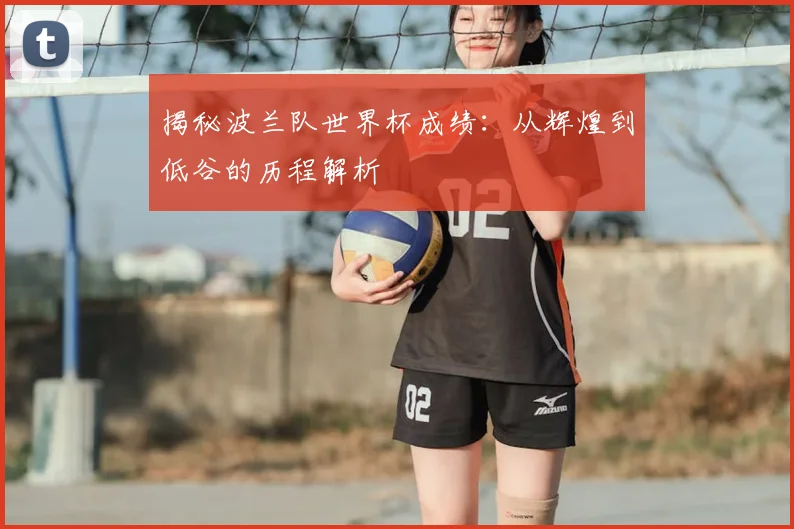 揭秘波兰队世界杯成绩：从辉煌到低谷的历程解析