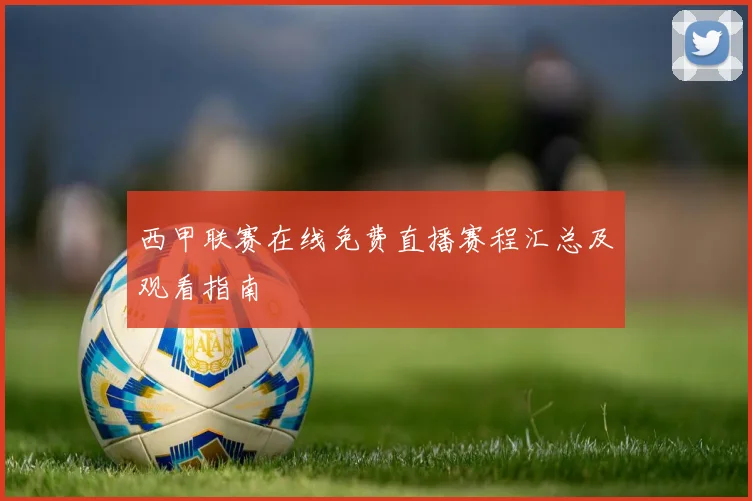 西甲联赛在线免费直播赛程汇总及观看指南