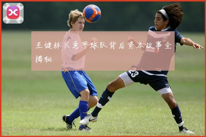 王健林买意甲球队背后资本故事全揭秘