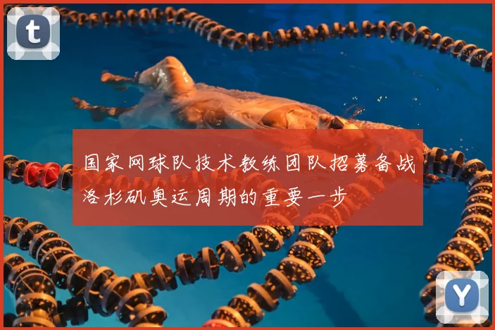 国家网球队技术教练团队招募备战洛杉矶奥运周期的重要一步