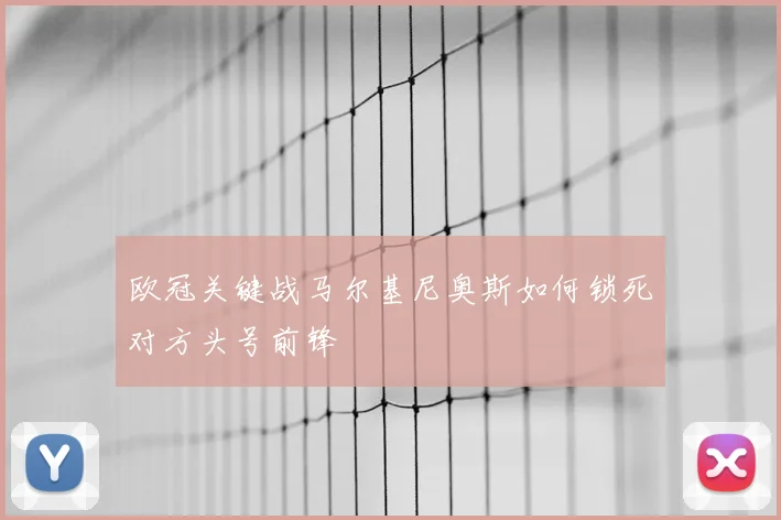 欧冠关键战马尔基尼奥斯如何锁死对方头号前锋